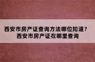 西安市房产证查询方法哪位知道？ 西安市房产证在哪里查询